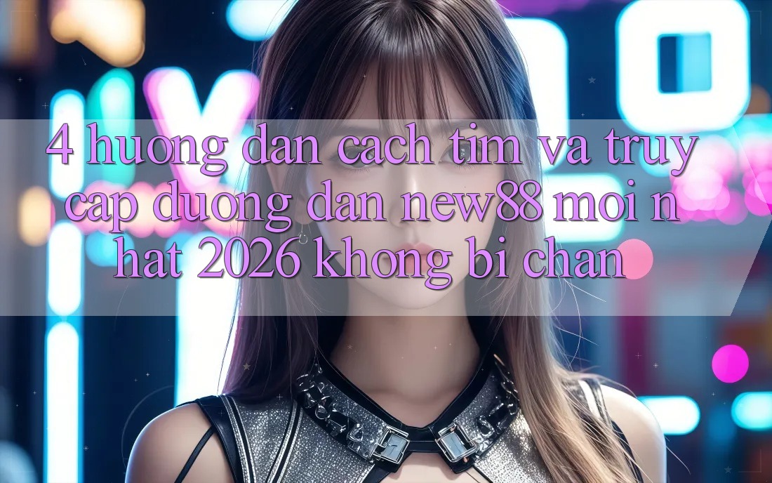 4. Hướng Dẫn Cách Tìm và Truy Cập Đường dẫn New88 Mới Nhất 2026 Không Bị Chặn