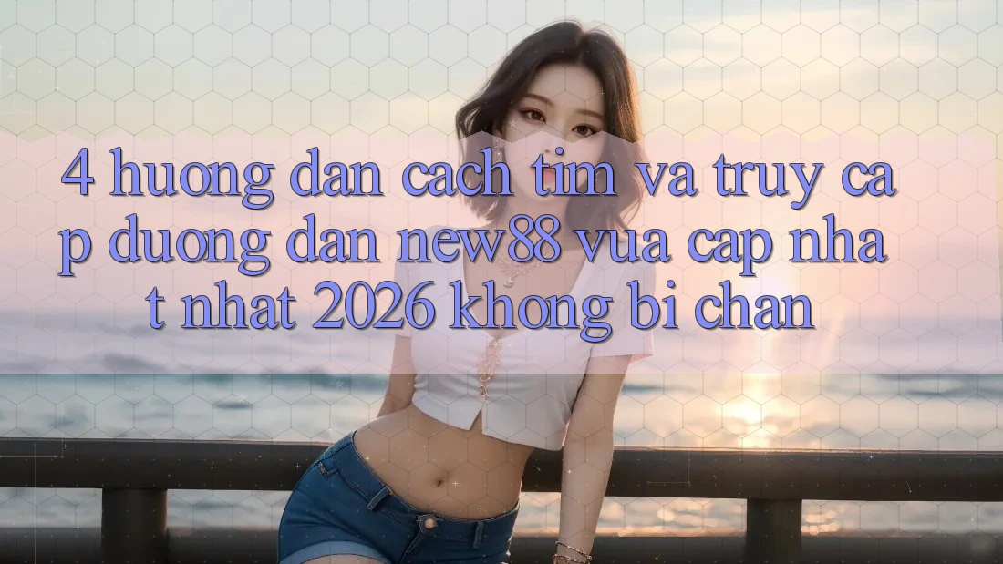 4. Hướng dẫn Cách Tìm và Truy Cập Đường dẫn New88 Vừa cập nhật Nhất 2026 Không Bị Chặn