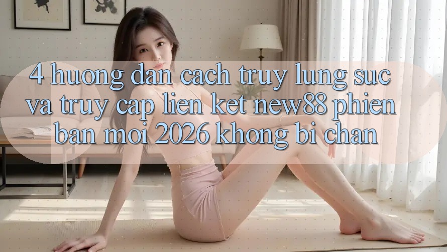 4. Hướng Dẫn Cách Truy lùng sục và Truy Cập Liên kết New88 Phiên bản mới 2026 Không Bị Chặn