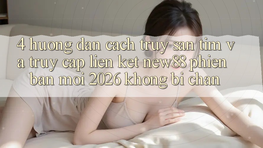4. Hướng Dẫn Cách Truy săn tìm và Truy Cập Liên kết New88 Phiên bản mới 2026 Không Bị Chặn