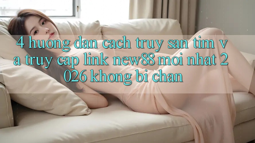 4. Hướng Dẫn Cách Truy săn tìm và Truy Cập Link New88 Mới Nhất 2026 Không Bị Chặn