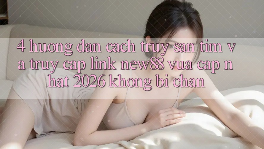 4. Hướng Dẫn Cách Truy săn tìm và Truy Cập Link New88 Vừa cập nhật 2026 Không Bị Chặn