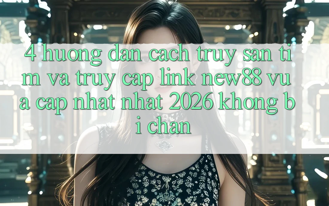 4. Hướng Dẫn Cách Truy săn tìm và Truy Cập Link New88 Vừa cập nhật Nhất 2026 Không Bị Chặn