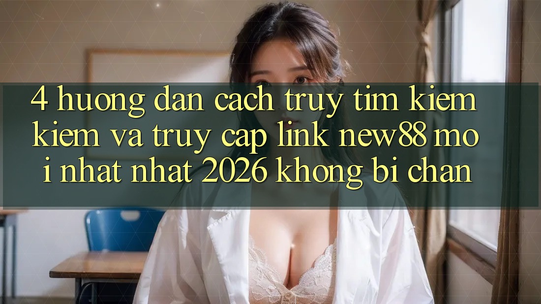 4. Hướng Dẫn Cách Truy tìm kiếm Kiếm và Truy Cập Link New88 Mới nhất Nhất 2026 Không Bị Chặn