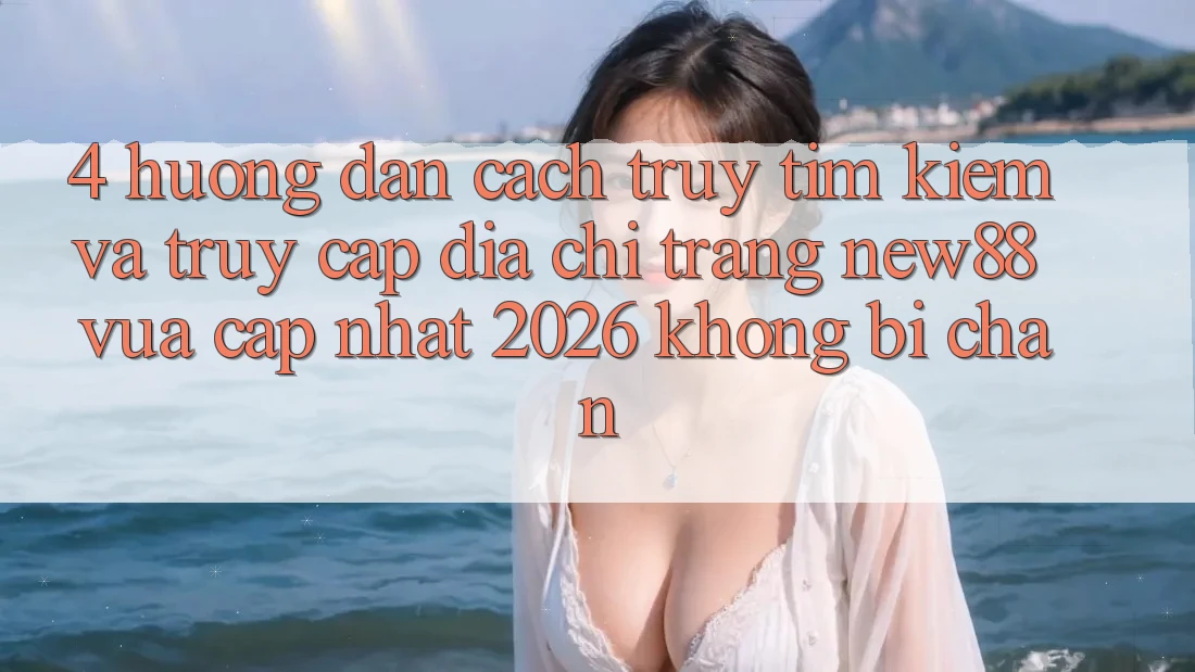 4. Hướng dẫn Cách Truy tìm kiếm và Truy Cập Địa chỉ trang New88 Vừa cập nhật 2026 Không Bị Chặn