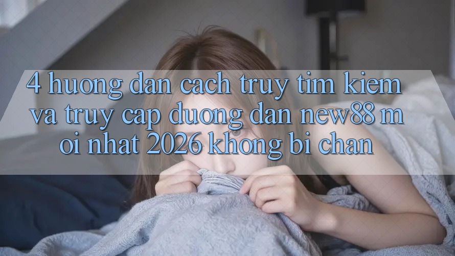 4. Hướng Dẫn Cách Truy tìm Kiếm và Truy Cập Đường dẫn New88 Mới Nhất 2026 Không Bị Chặn