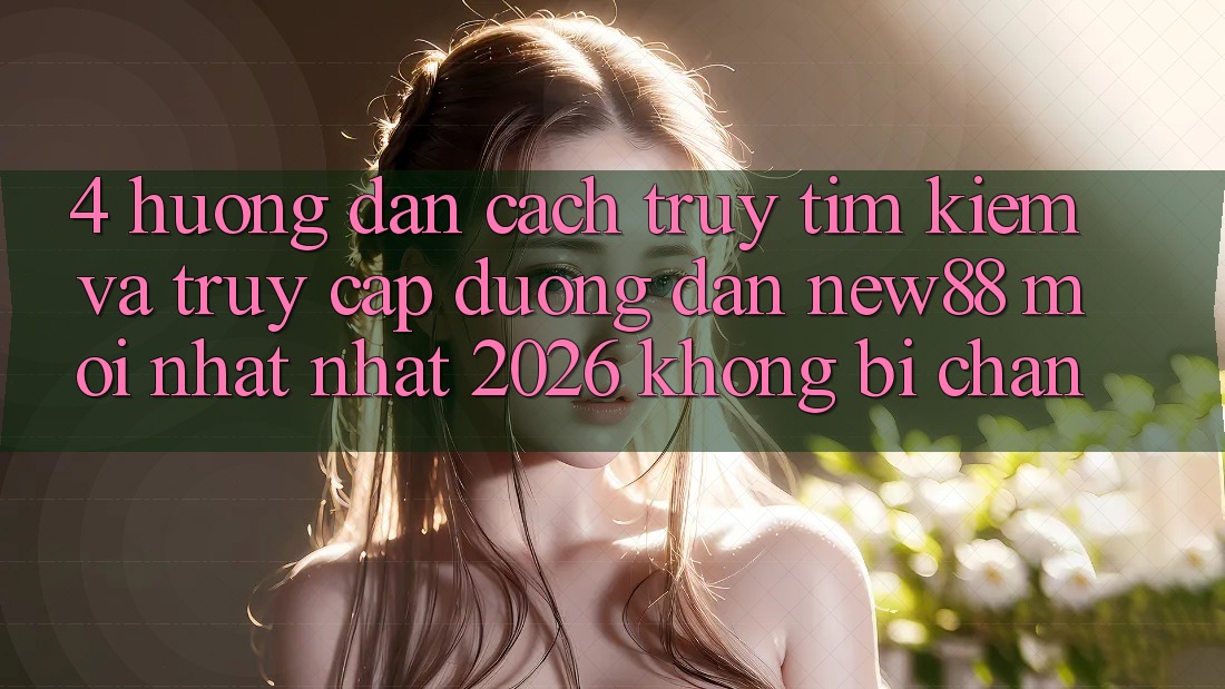 4. Hướng Dẫn Cách Truy tìm Kiếm và Truy Cập Đường dẫn New88 Mới nhất Nhất 2026 Không Bị Chặn