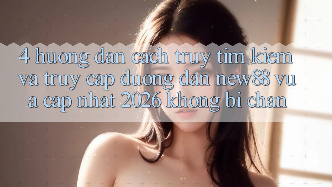 4. Hướng Dẫn Cách Truy tìm Kiếm và Truy Cập Đường dẫn New88 Vừa cập nhật 2026 Không Bị Chặn