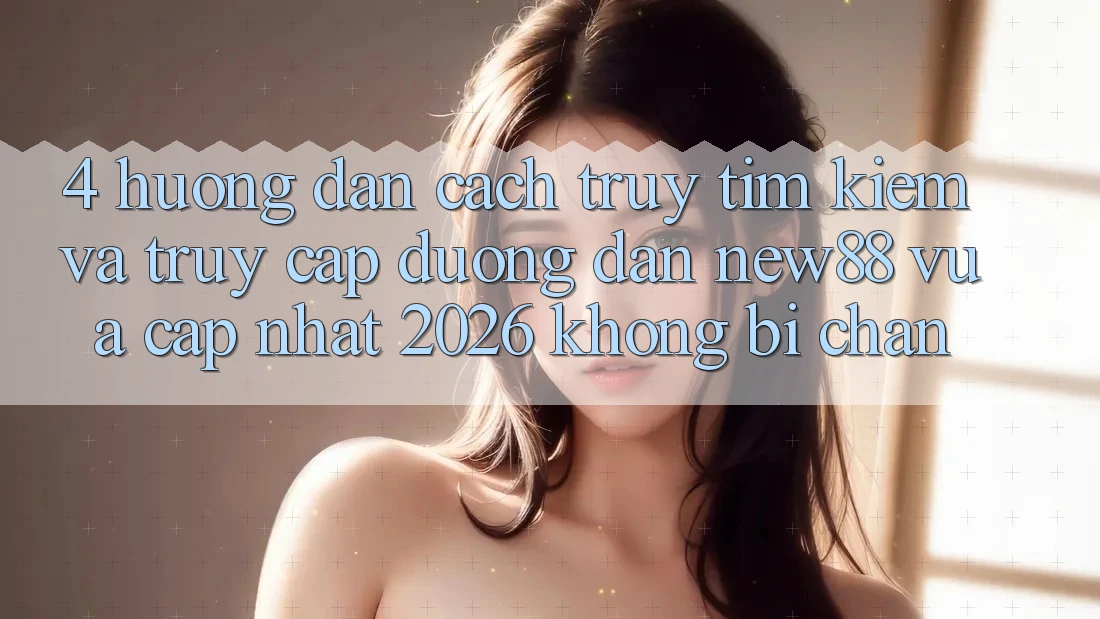 4. Hướng Dẫn Cách Truy tìm Kiếm và Truy Cập Đường dẫn New88 Vừa cập nhật 2026 Không Bị Chặn