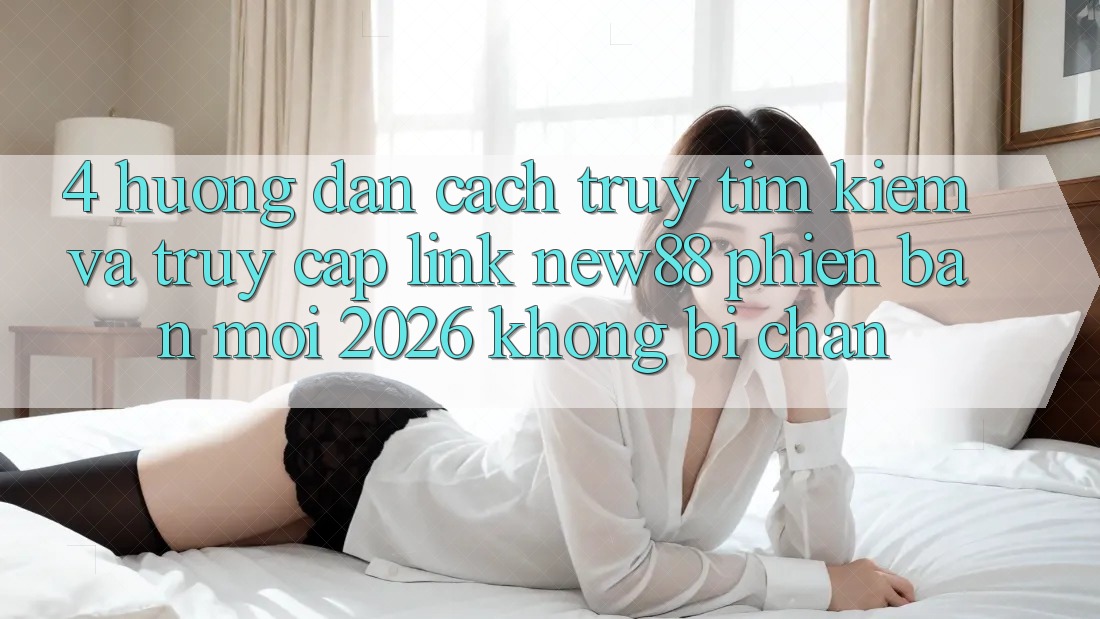 4. Hướng Dẫn Cách Truy tìm Kiếm và Truy Cập Link New88 Phiên bản mới 2026 Không Bị Chặn