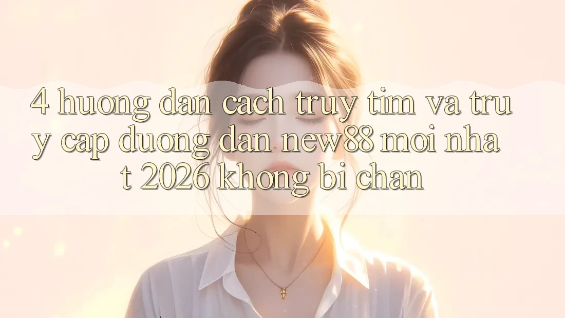 4. Hướng Dẫn Cách Truy tìm và Truy Cập Đường dẫn New88 Mới Nhất 2026 Không Bị Chặn