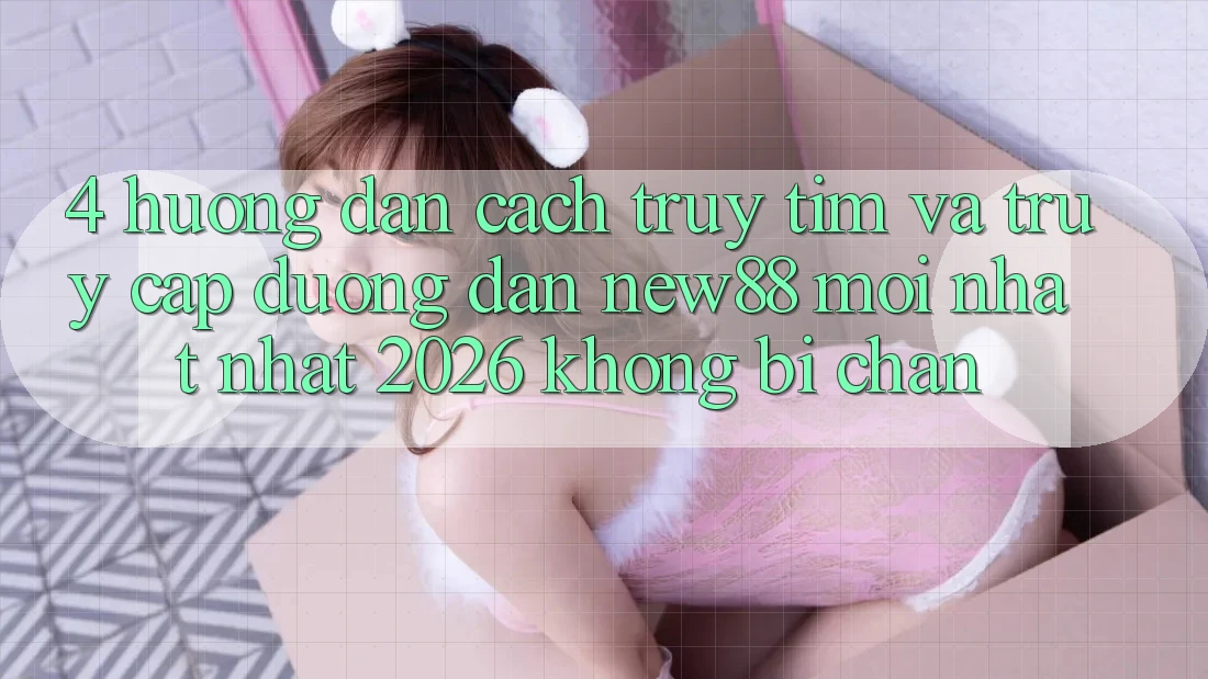 4. Hướng Dẫn Cách Truy tìm và Truy Cập Đường dẫn New88 Mới nhất Nhất 2026 Không Bị Chặn