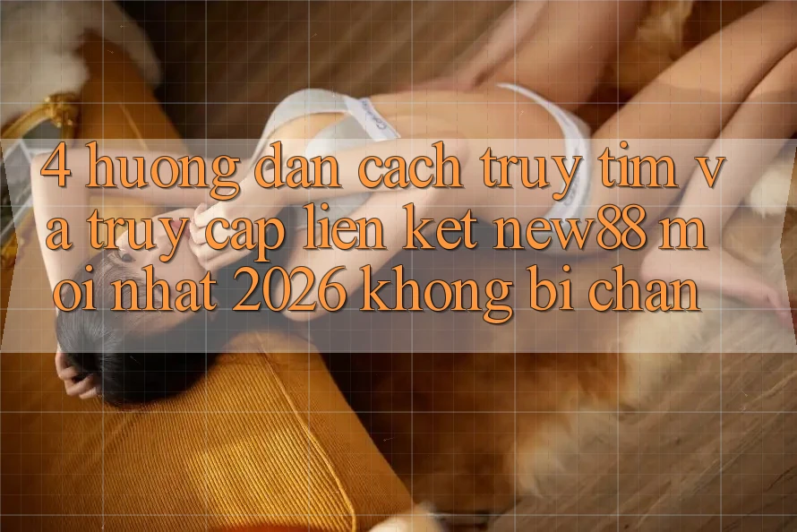 4. Hướng Dẫn Cách Truy tìm và Truy Cập Liên kết New88 Mới Nhất 2026 Không Bị Chặn