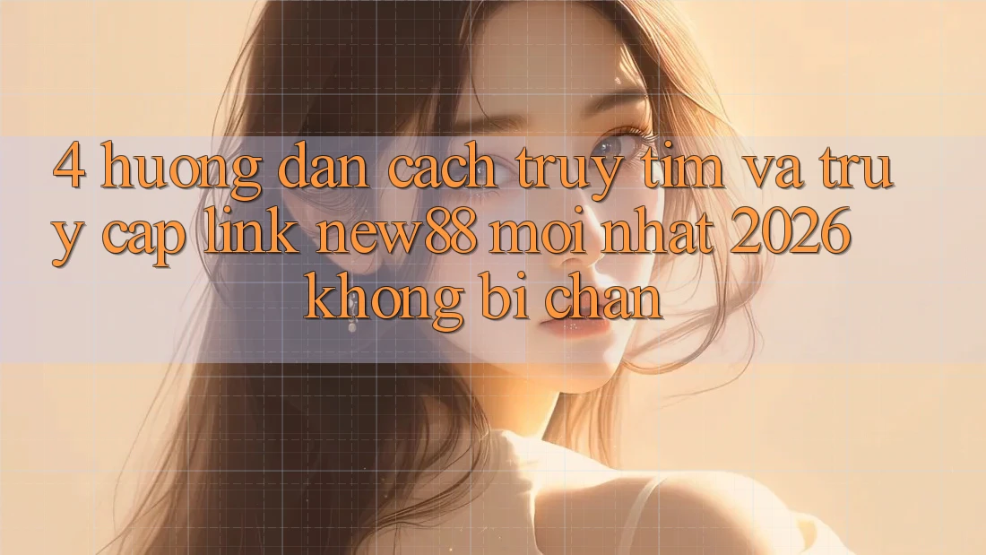 4. Hướng Dẫn Cách Truy tìm và Truy Cập Link New88 Mới Nhất 2026 Không Bị Chặn