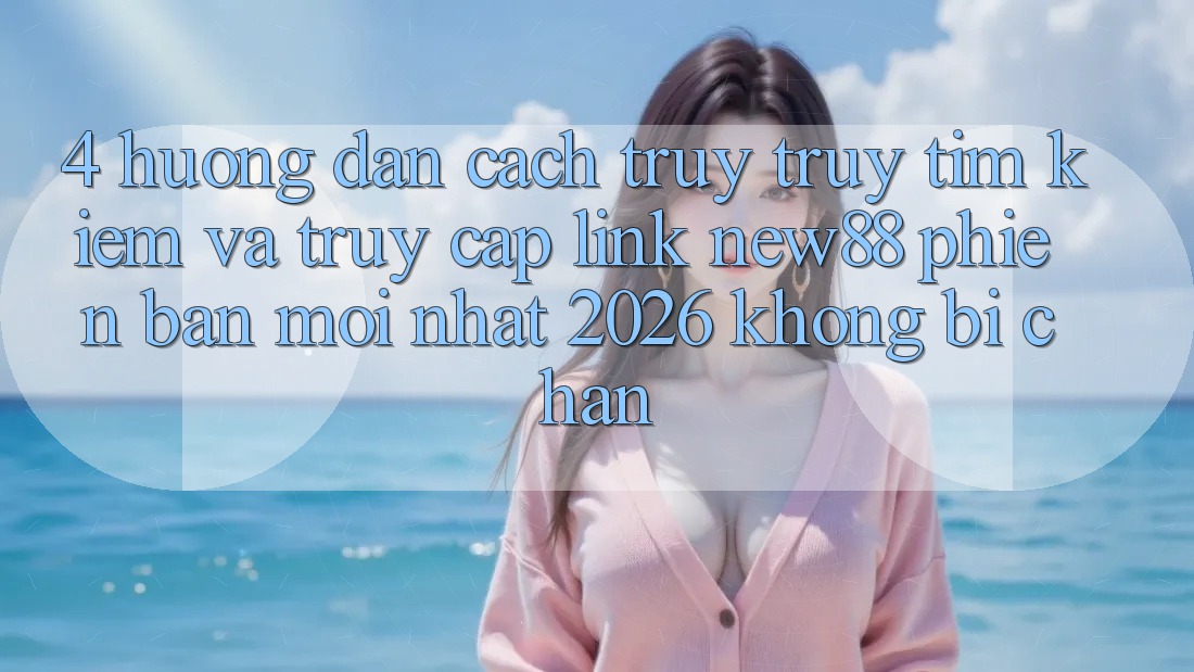 4. Hướng Dẫn Cách Truy truy tìm Kiếm và Truy Cập Link New88 Phiên bản mới nhất 2026 Không Bị Chặn