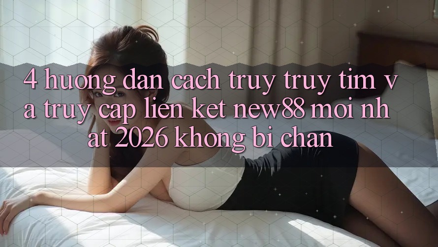 4. Hướng Dẫn Cách Truy truy tìm và Truy Cập Liên kết New88 Mới Nhất 2026 Không Bị Chặn
