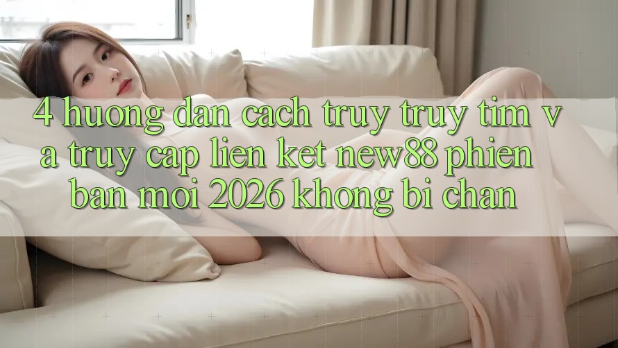 4. Hướng Dẫn Cách Truy truy tìm và Truy Cập Liên kết New88 Phiên bản mới 2026 Không Bị Chặn
