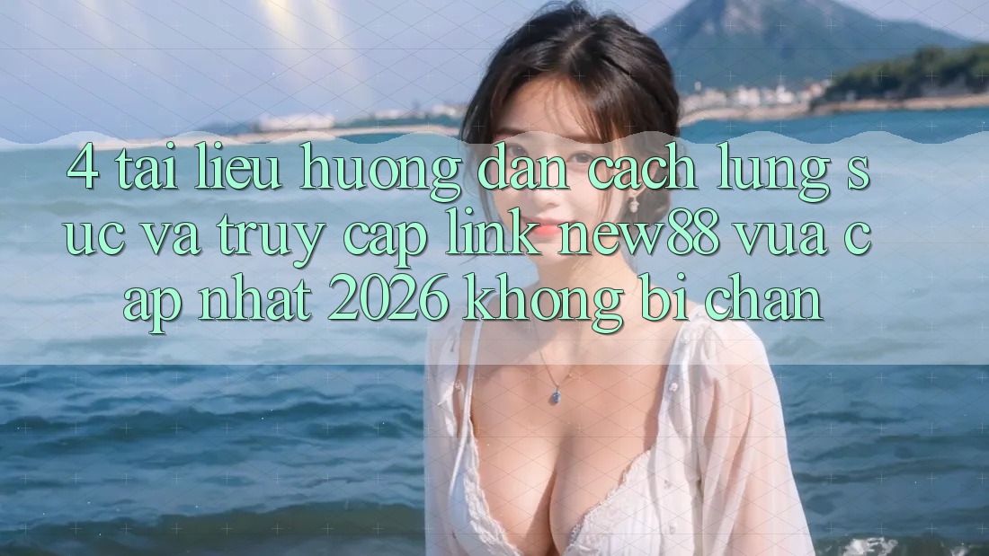4. Tài liệu hướng dẫn Cách Lùng sục và Truy Cập Link New88 Vừa cập nhật 2026 Không Bị Chặn