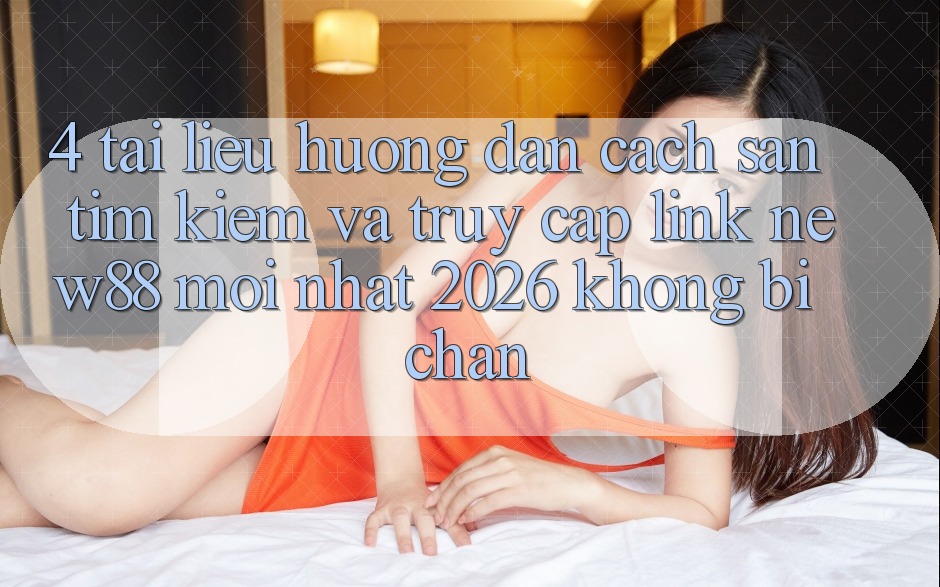 4. Tài liệu hướng dẫn Cách Săn tìm Kiếm và Truy Cập Link New88 Mới Nhất 2026 Không Bị Chặn