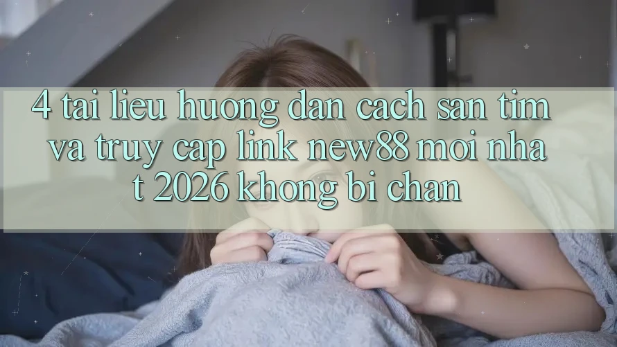 4. Tài liệu hướng dẫn Cách Săn tìm và Truy Cập Link New88 Mới Nhất 2026 Không Bị Chặn