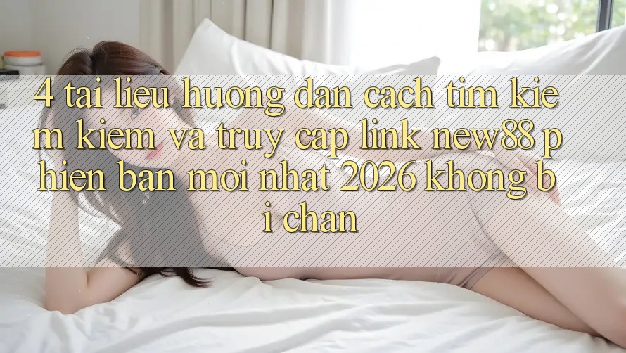 4. Tài liệu hướng dẫn Cách Tìm kiếm Kiếm và Truy Cập Link New88 Phiên bản mới Nhất 2026 Không Bị Chặn