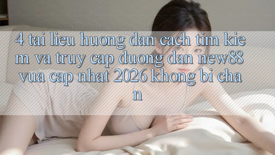 4. Tài liệu hướng dẫn Cách Tìm Kiếm và Truy Cập Đường dẫn New88 Vừa cập nhật 2026 Không Bị Chặn
