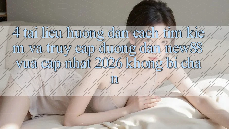4. Tài liệu hướng dẫn Cách Tìm Kiếm và Truy Cập Đường dẫn New88 Vừa cập nhật 2026 Không Bị Chặn
