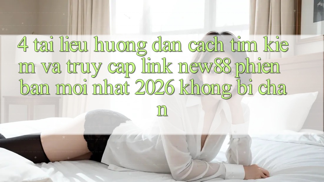 4. Tài liệu hướng dẫn Cách Tìm Kiếm và Truy Cập Link New88 Phiên bản mới Nhất 2026 Không Bị Chặn