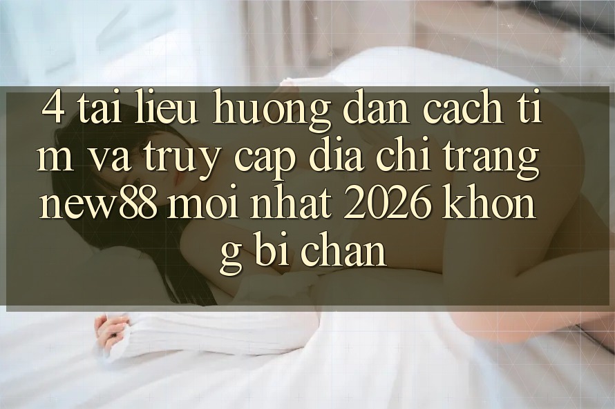 4. Tài liệu hướng dẫn Cách Tìm và Truy Cập Địa chỉ trang New88 Mới Nhất 2026 Không Bị Chặn