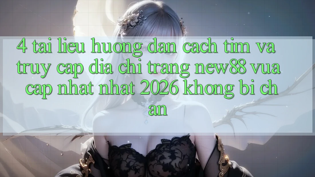 4. Tài liệu hướng dẫn Cách Tìm và Truy Cập Địa chỉ trang New88 Vừa cập nhật Nhất 2026 Không Bị Chặn