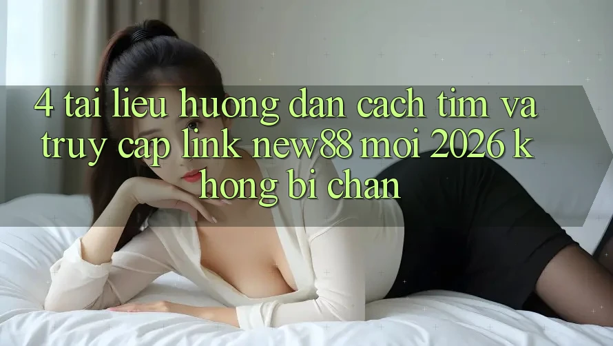 4. Tài liệu hướng dẫn Cách Tìm và Truy Cập Link New88 Mới 2026 Không Bị Chặn