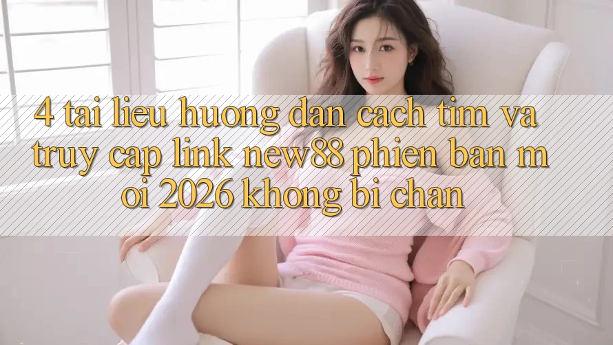 4. Tài liệu hướng dẫn Cách Tìm và Truy Cập Link New88 Phiên bản mới 2026 Không Bị Chặn