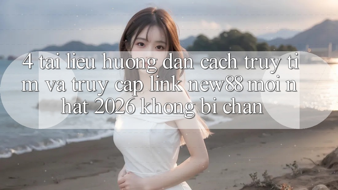 4. Tài liệu hướng dẫn Cách Truy tìm và Truy Cập Link New88 Mới Nhất 2026 Không Bị Chặn