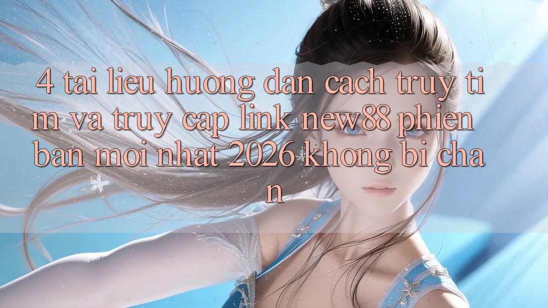 4. Tài liệu hướng dẫn Cách Truy tìm và Truy Cập Link New88 Phiên bản mới nhất 2026 Không Bị Chặn