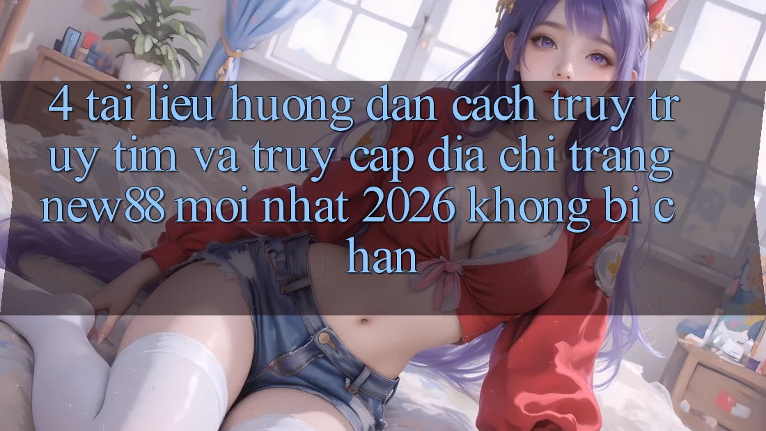4. Tài liệu hướng dẫn Cách Truy truy tìm và Truy Cập Địa chỉ trang New88 Mới Nhất 2026 Không Bị Chặn