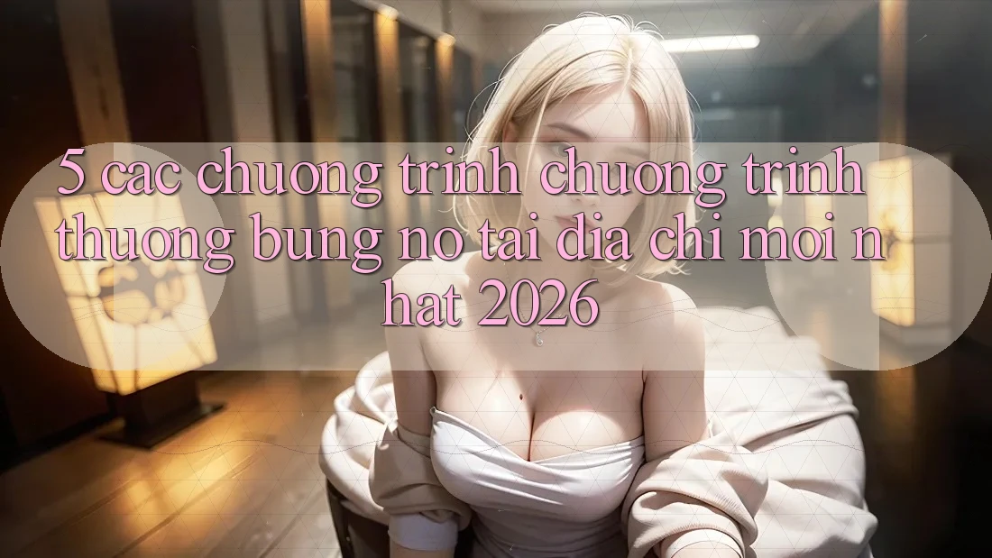 5. Các Chương Trình Chương trình thưởng Bùng Nổ Tại Địa Chỉ Mới nhất 2026
