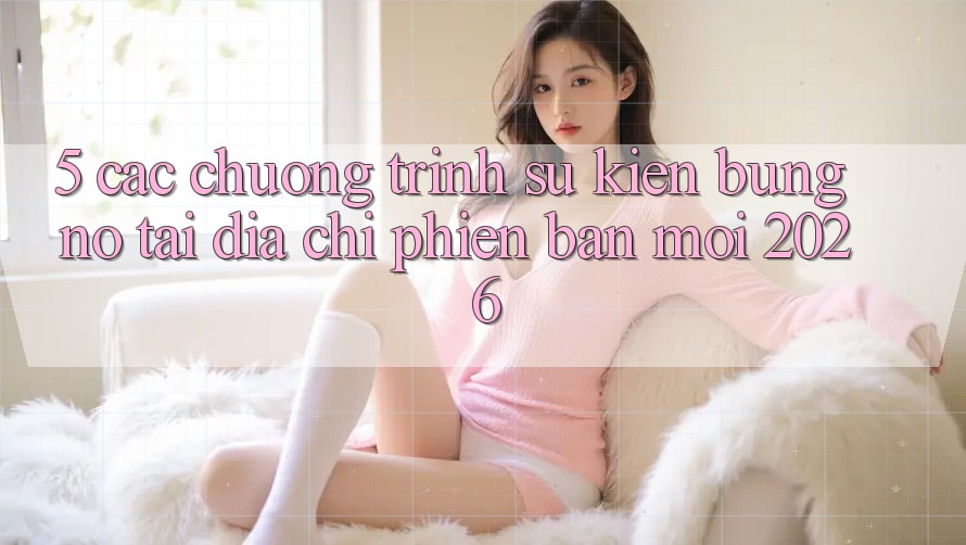 5. Các Chương Trình Sự kiện Bùng Nổ Tại Địa Chỉ Phiên bản mới 2026