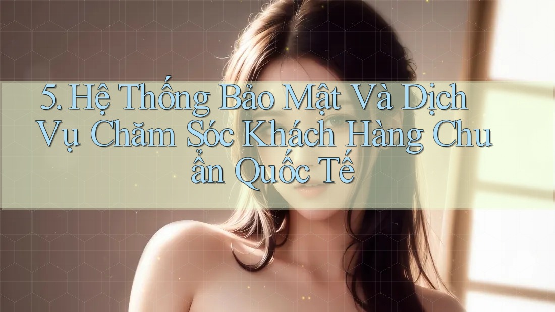 5. Hệ Thống Bảo Mật Và Dịch Vụ Chăm Sóc Khách Hàng Chuẩn Quốc Tế