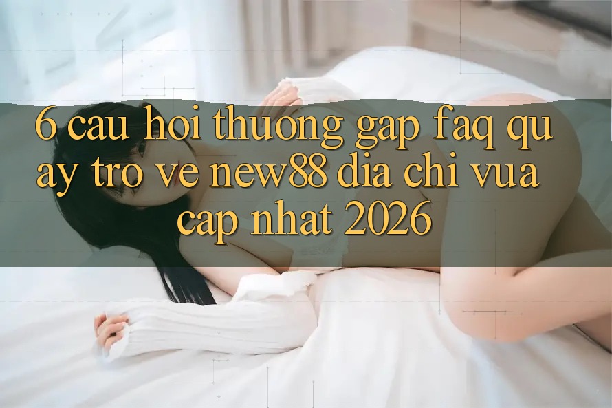 6. Câu Hỏi Thường Gặp (FAQ) Quay trở về New88 Địa Chỉ Vừa cập nhật 2026