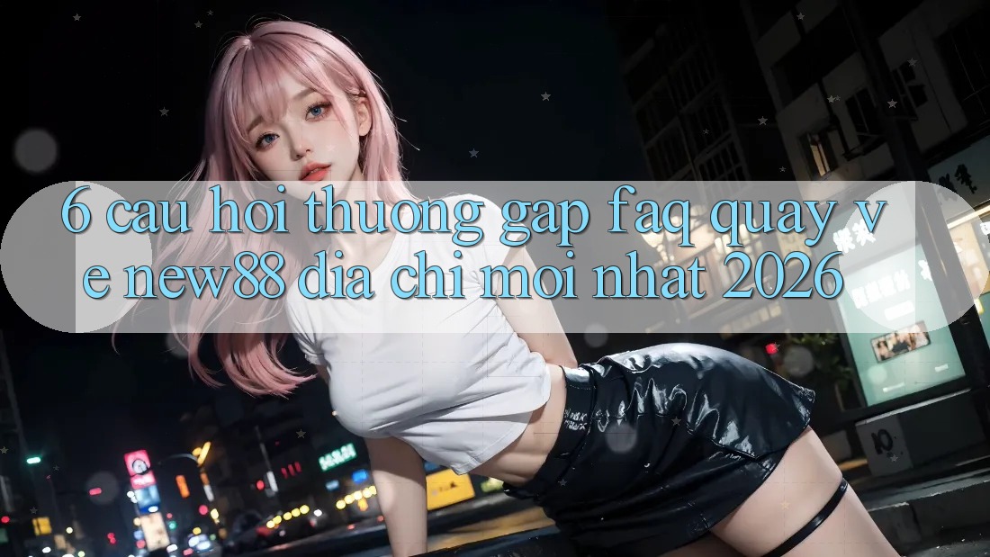 6. Câu Hỏi Thường Gặp (FAQ) Quay về New88 Địa Chỉ Mới nhất 2026