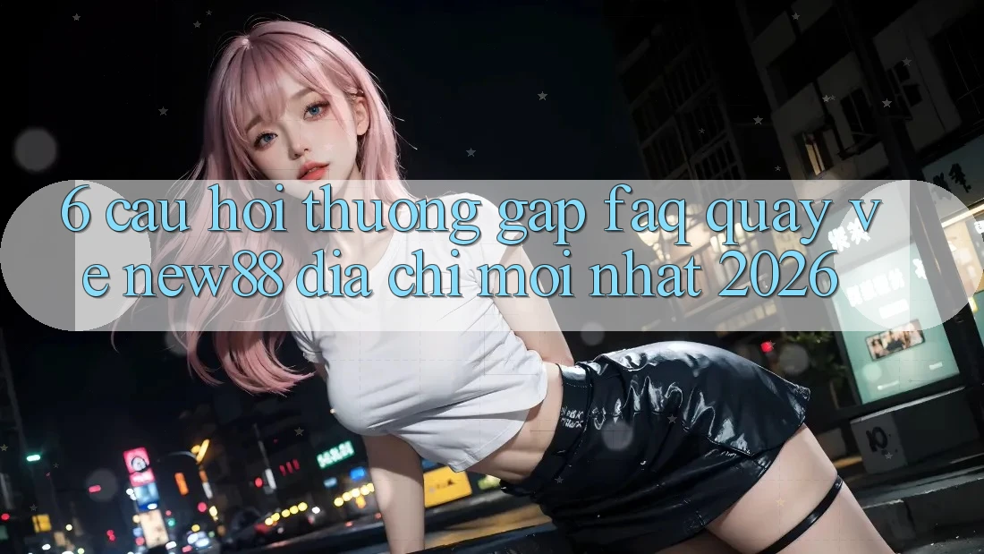 6. Câu Hỏi Thường Gặp (FAQ) Quay về New88 Địa Chỉ Mới nhất 2026