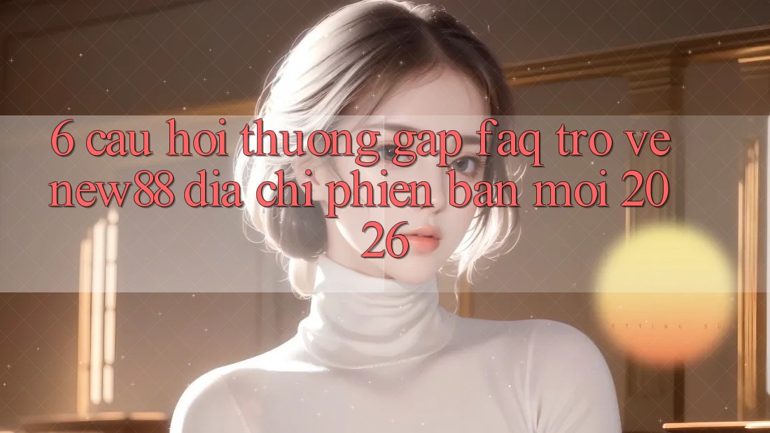 6. Câu Hỏi Thường Gặp (FAQ) Trở về New88 Địa Chỉ Phiên bản mới 2026