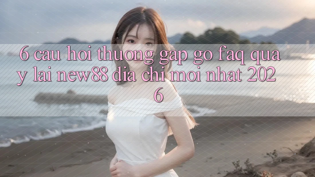 6. Câu Hỏi Thường Gặp gỡ (FAQ) Quay lại New88 Địa Chỉ Mới nhất 2026