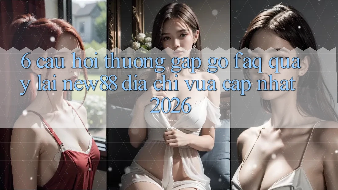 6. Câu Hỏi Thường Gặp gỡ (FAQ) Quay lại New88 Địa Chỉ Vừa cập nhật 2026