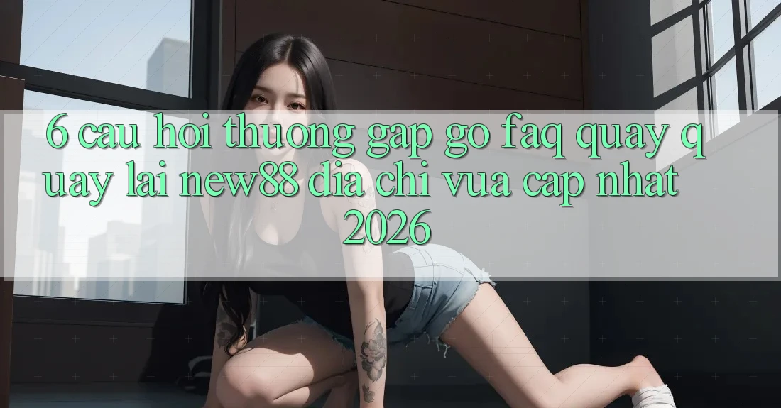 6. Câu Hỏi Thường Gặp gỡ (FAQ) Quay quay lại New88 Địa Chỉ Vừa cập nhật 2026