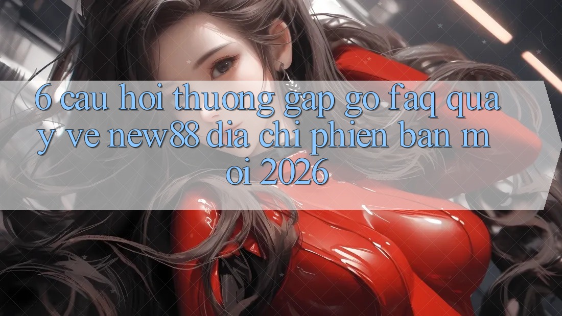6. Câu Hỏi Thường Gặp gỡ (FAQ) Quay về New88 Địa Chỉ Phiên bản mới 2026