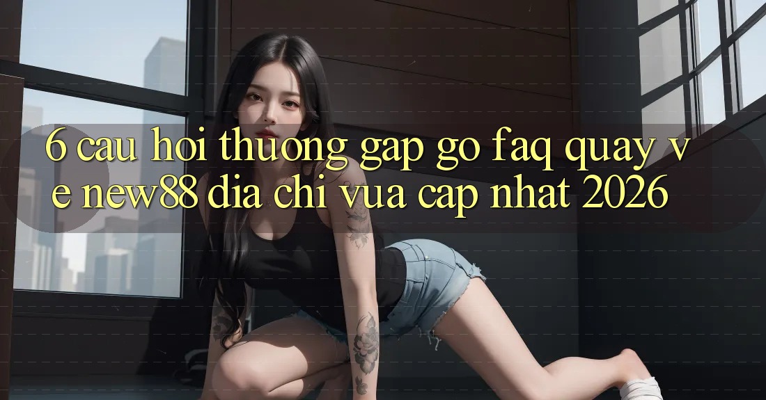 6. Câu Hỏi Thường Gặp gỡ (FAQ) Quay về New88 Địa Chỉ Vừa cập nhật 2026