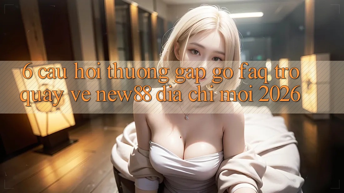 6. Câu Hỏi Thường Gặp gỡ (FAQ) Trở quay về New88 Địa Chỉ Mới 2026