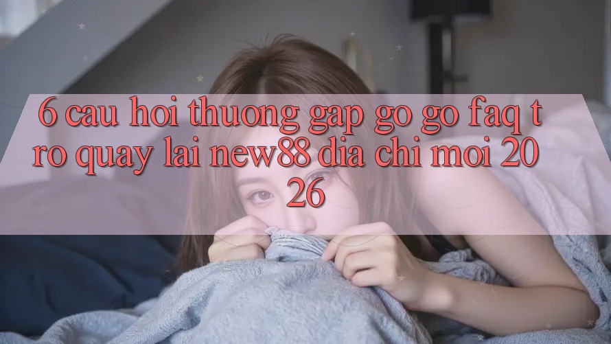 6. Câu Hỏi Thường Gặp gỡ gỡ (FAQ) Trở quay lại New88 Địa Chỉ Mới 2026