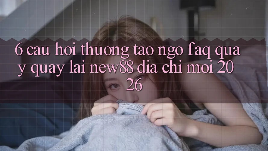 6. Câu Hỏi Thường Tao ngộ (FAQ) Quay quay lại New88 Địa Chỉ Mới 2026